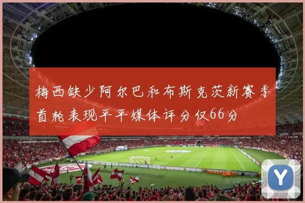 梅西缺少阿尔巴和布斯克茨新赛季首轮表现平平媒体评分仅66分