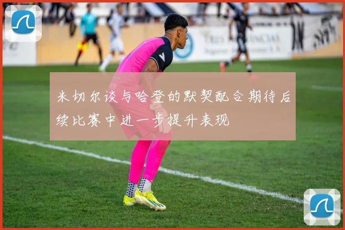 米切尔谈与哈登的默契配合期待后续比赛中进一步提升表现