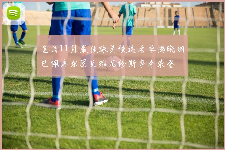 皇马11月最佳球员候选名单揭晓姆巴佩库尔图瓦维尼修斯争夺荣誉