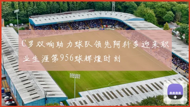 C罗双响助力球队领先阿科多迎来职业生涯第956球辉煌时刻