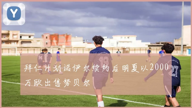 拜仁计划诺伊尔续约后明夏以2000万欧出售努贝尔