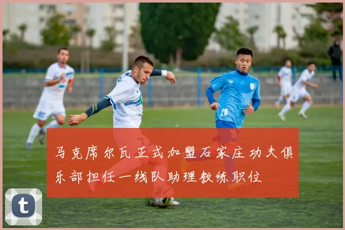 马克席尔瓦正式加盟石家庄功夫俱乐部担任一线队助理教练职位