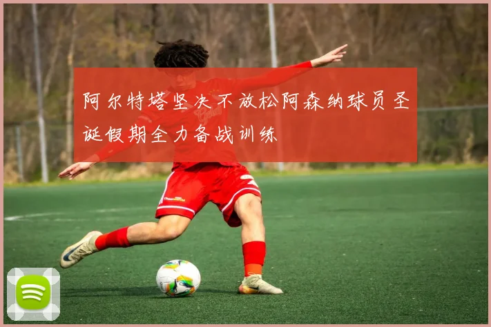 阿尔特塔坚决不放松阿森纳球员圣诞假期全力备战训练