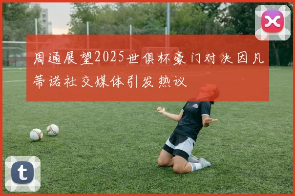 周通展望2025世俱杯豪门对决因凡蒂诺社交媒体引发热议