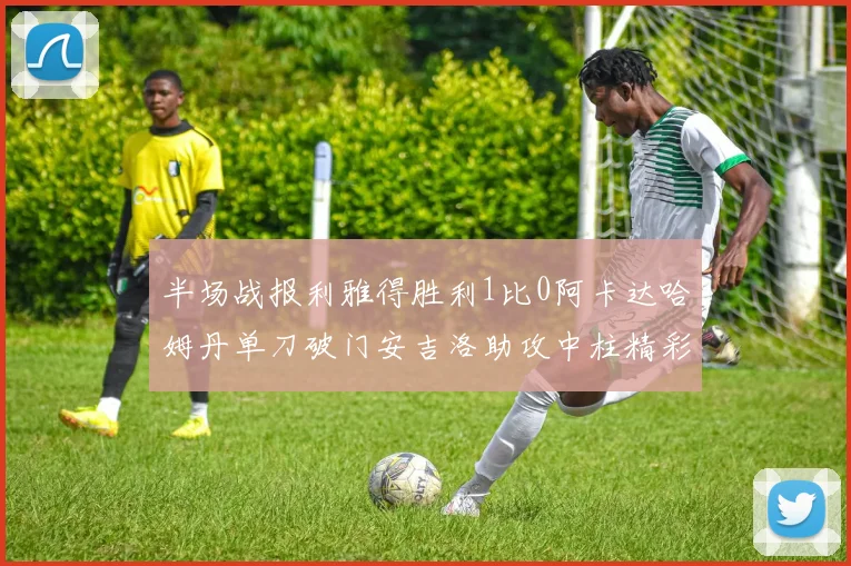 半场战报利雅得胜利1比0阿卡达哈姆丹单刀破门安吉洛助攻中柱精彩瞬间