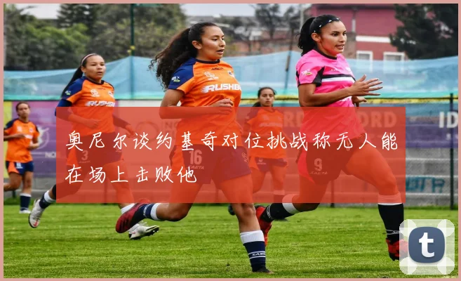 奥尼尔谈约基奇对位挑战称无人能在场上击败他