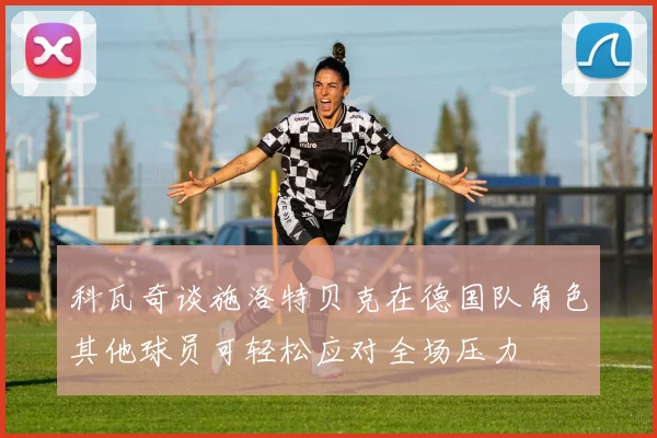科瓦奇谈施洛特贝克在德国队角色其他球员可轻松应对全场压力