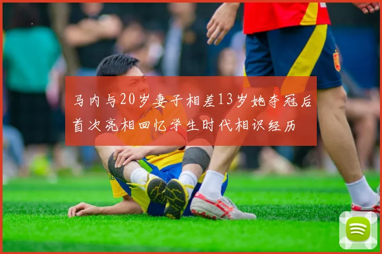 马内与20岁妻子相差13岁她夺冠后首次亮相回忆学生时代相识经历