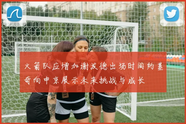 火箭队应增加谢泼德出场时间约基奇向申京展示未来挑战与成长