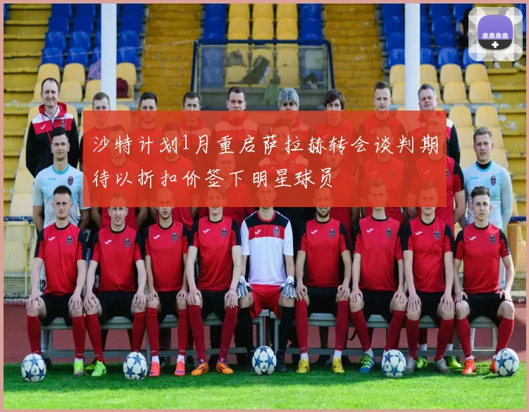 沙特计划1月重启萨拉赫转会谈判期待以折扣价签下明星球员