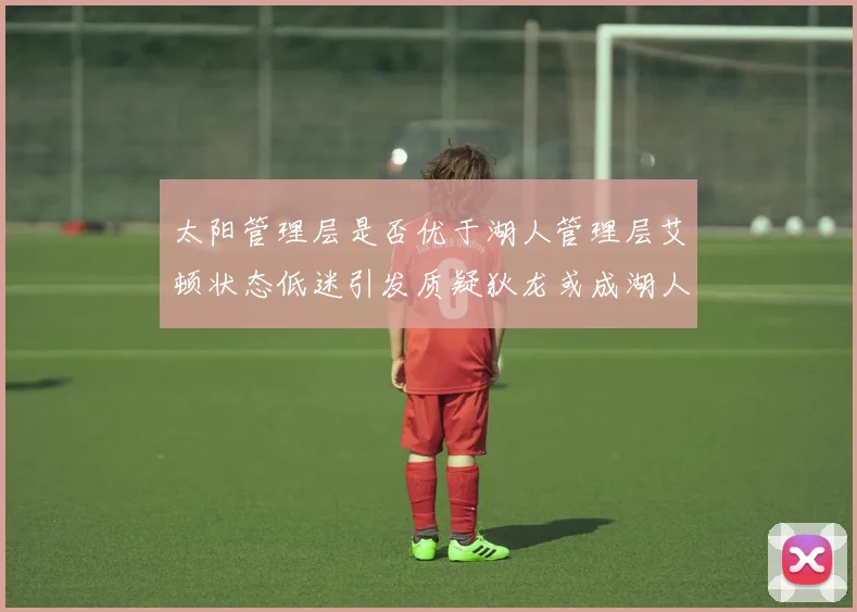 太阳管理层是否优于湖人管理层艾顿状态低迷引发质疑狄龙或成湖人新目标