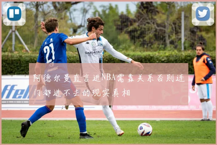 阿德尔曼直言进NBA需靠关系否则连门都进不去的现实真相