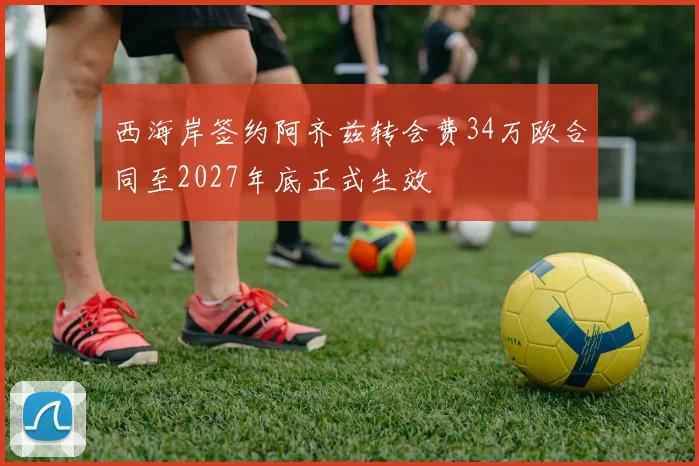 西海岸签约阿齐兹转会费34万欧合同至2027年底正式生效