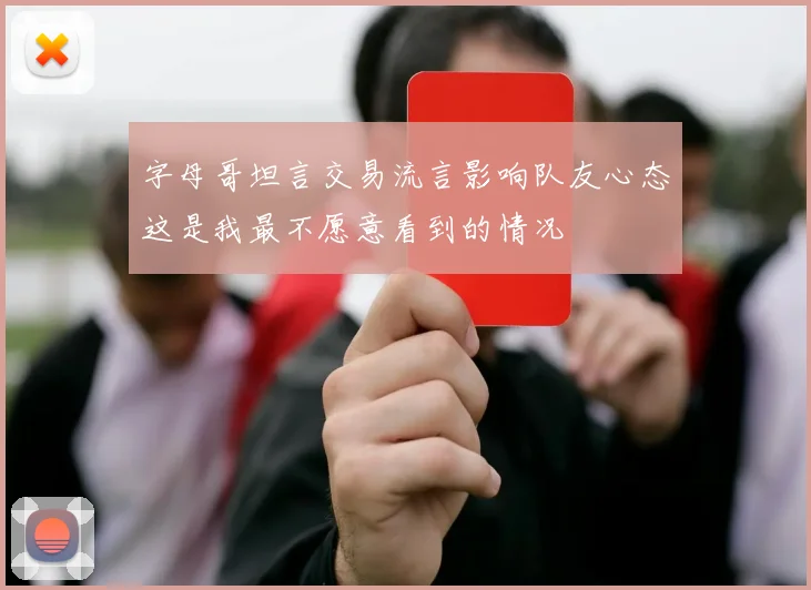 字母哥坦言交易流言影响队友心态这是我最不愿意看到的情况